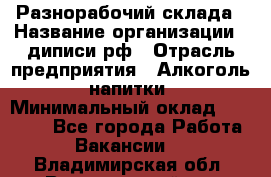 Разнорабочий склада › Название организации ­ диписи.рф › Отрасль предприятия ­ Алкоголь, напитки › Минимальный оклад ­ 17 300 - Все города Работа » Вакансии   . Владимирская обл.,Вязниковский р-н